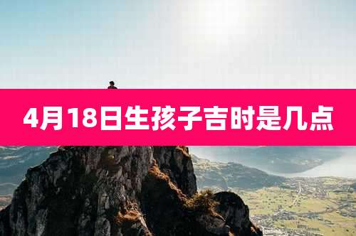 4月18日生孩子吉时是几点