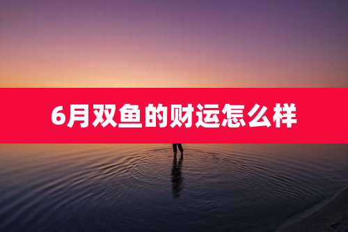 6月双鱼的财运怎么样