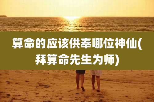 算命的应该供奉哪位神仙(拜算命先生为师)