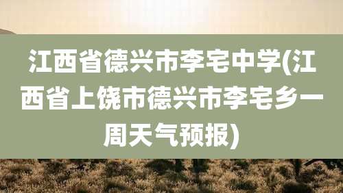 江西省德兴市李宅中学(江西省上饶市德兴市李宅乡一周天气预报)