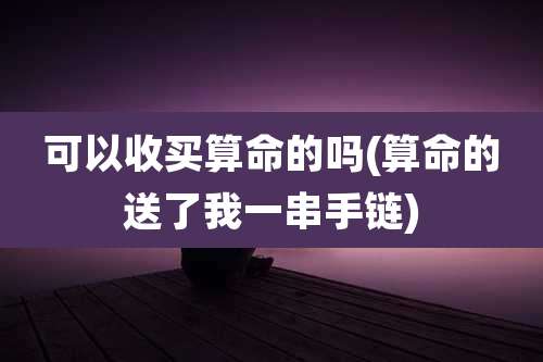可以收买算命的吗(算命的送了我一串手链)
