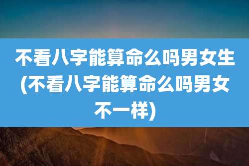 不看八字能算命么吗男女生(不看八字能算命么吗男女不一样)