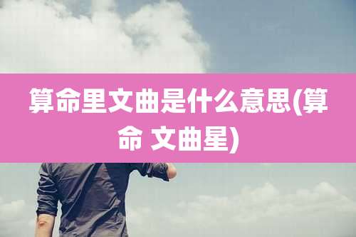 算命里文曲是什么意思(算命 文曲星)