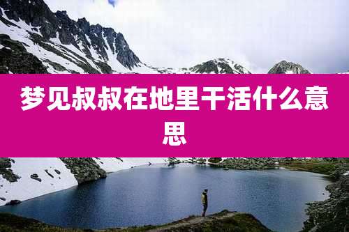 梦见叔叔在地里干活什么意思