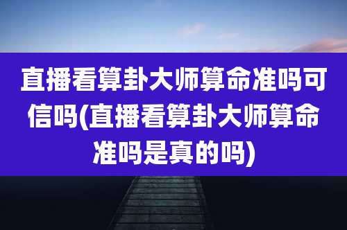 直播看算卦大师算命准吗可信吗(直播看算卦大师算命准吗是真的吗)