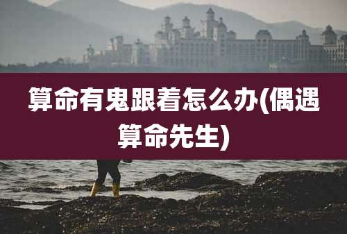 算命有鬼跟着怎么办(偶遇算命先生)