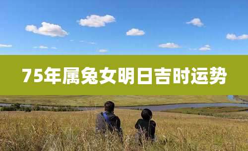 75年属兔女明日吉时运势