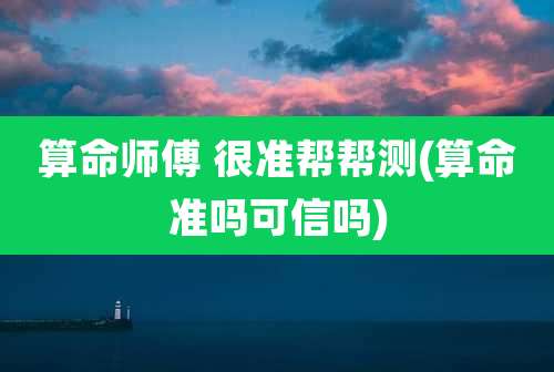算命师傅 很准帮帮测(算命准吗可信吗)
