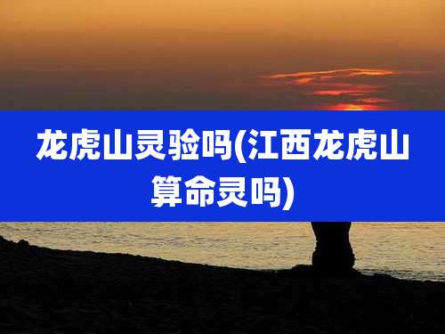 龙虎山灵验吗(江西龙虎山算命灵吗)