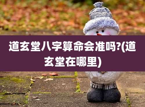 道玄堂八字算命会准吗?(道玄堂在哪里)
