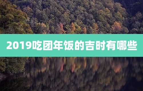 2019吃团年饭的吉时有哪些