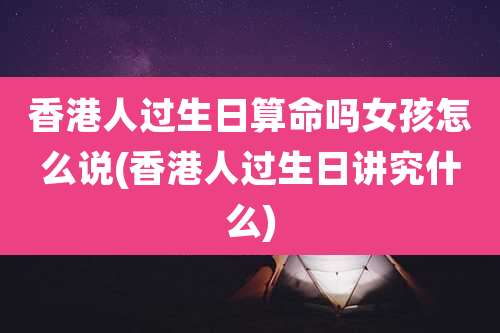 香港人过生日算命吗女孩怎么说(香港人过生日讲究什么)