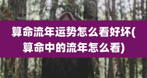 算命流年运势怎么看好坏(算命中的流年怎么看)