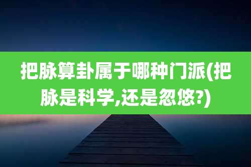 把脉算卦属于哪种门派(把脉是科学,还是忽悠?)