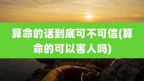 算命的话到底可不可信(算命的可以害人吗)