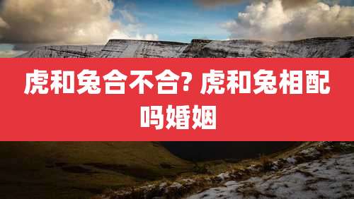 虎和兔合不合? 虎和兔相配吗婚姻