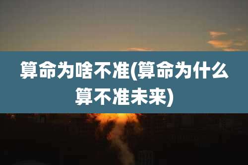 算命为啥不准(算命为什么算不准未来)