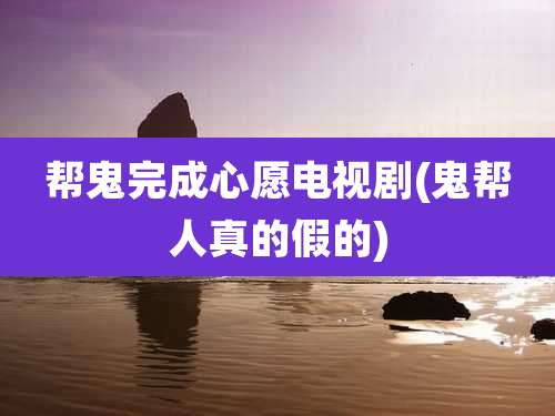 帮鬼完成心愿电视剧(鬼帮人真的假的)