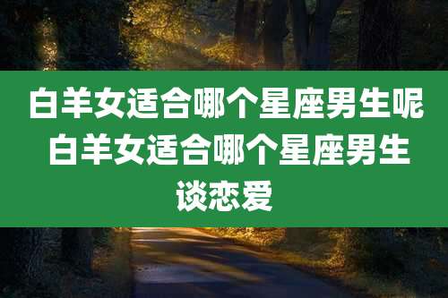 白羊女适合哪个星座男生呢 白羊女适合哪个星座男生谈恋爱