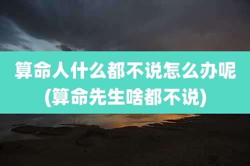 算命人什么都不说怎么办呢(算命先生啥都不说)