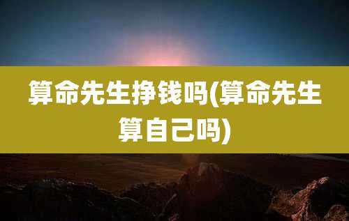 算命先生挣钱吗(算命先生算自己吗)