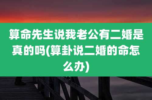算命先生说我老公有二婚是真的吗(算卦说二婚的命怎么办)