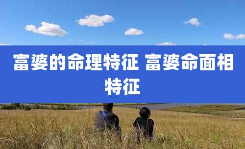 富婆的命理特征 富婆命面相特征