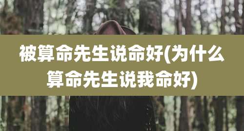 被算命先生说命好(为什么算命先生说我命好)
