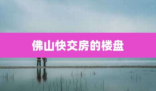 佛山快交房的楼盘