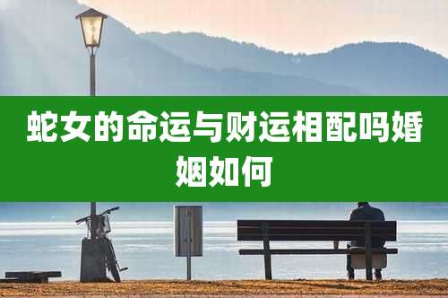 蛇女的命运与财运相配吗婚姻如何