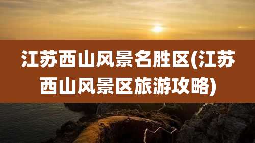 江苏西山风景名胜区(江苏西山风景区旅游攻略)