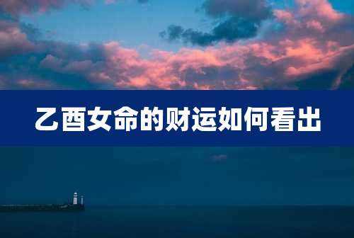 乙酉女命的财运如何看出
