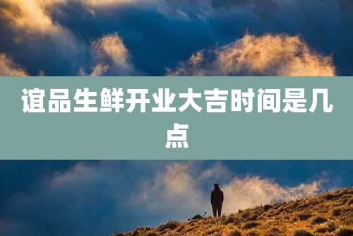 谊品生鲜开业大吉时间是几点