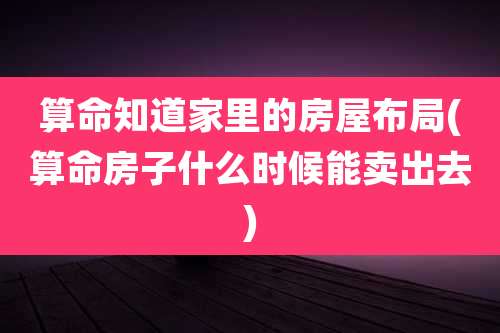 算命知道家里的房屋布局(算命房子什么时候能卖出去)