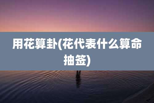 用花算卦(花代表什么算命抽签)