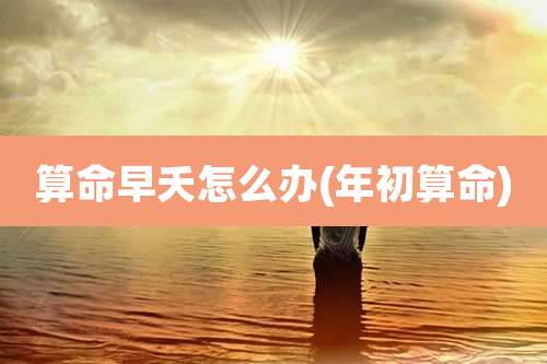 算命早夭怎么办(年初算命)