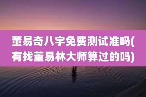 董易奇八字免费测试准吗(有找董易林大师算过的吗)