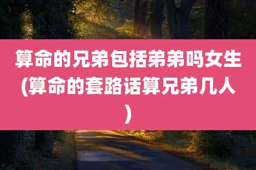 算命的兄弟包括弟弟吗女生(算命的套路话算兄弟几人)