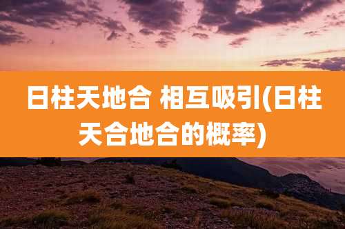 日柱天地合 相互吸引(日柱天合地合的概率)