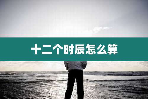 十二个时辰怎么算