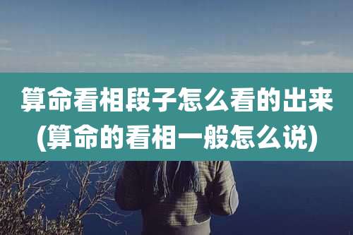 算命看相段子怎么看的出来(算命的看相一般怎么说)