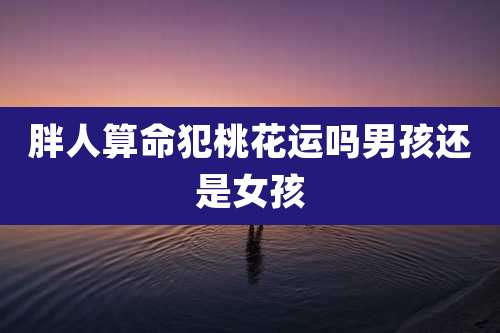 胖人算命犯桃花运吗男孩还是女孩