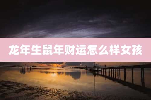 龙年生鼠年财运怎么样女孩