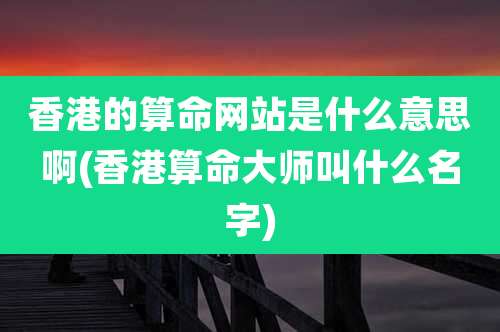香港的算命网站是什么意思啊(香港算命大师叫什么名字)