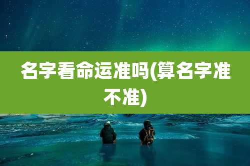 名字看命运准吗(算名字准不准)
