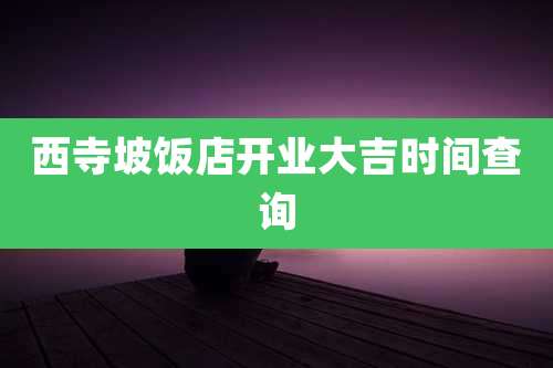 西寺坡饭店开业大吉时间查询