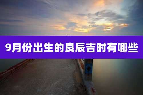 9月份出生的良辰吉时有哪些