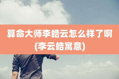 算命大师李皓云怎么样了啊(李云皓寓意)