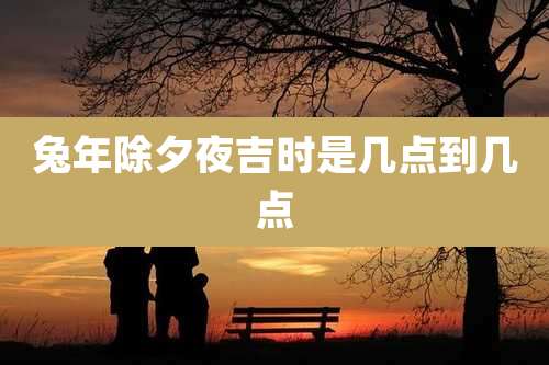 兔年除夕夜吉时是几点到几点
