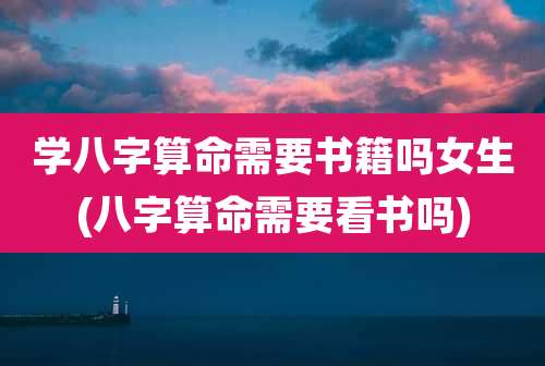 学八字算命需要书籍吗女生(八字算命需要看书吗)
